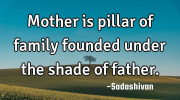 Mother is pillar of family founded under the shade of father.