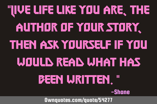 "Live life like you are, the author of your story, then ask yourself if you would read what has