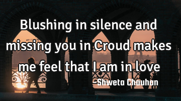 Blushing in silence and missing you in Croud makes me feel that I am in love