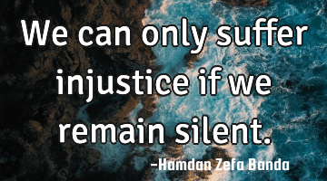 We can only suffer injustice if we remain silent.