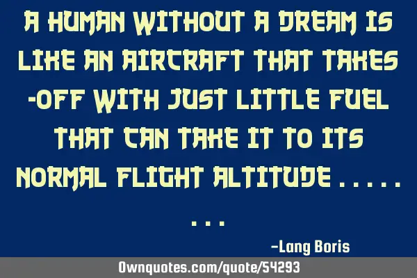 A human without a dream is like an aircraft that takes -off with just little fuel that can take it
