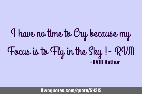 I have no time to Cry because my Focus is to Fly in the Sky !- RVM