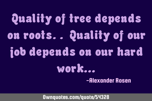 Quality of tree depends on roots.. Quality of our job depends on our hard work…