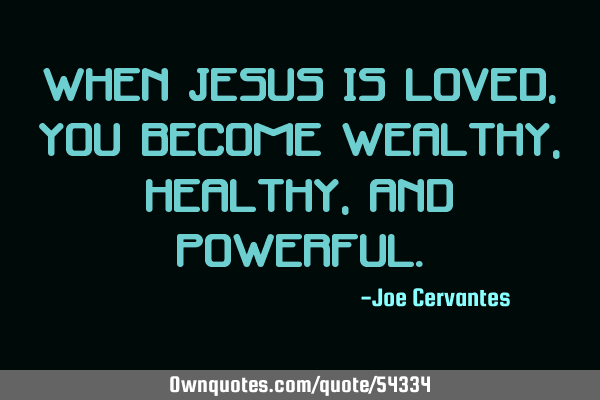 When Jesus is loved, you become wealthy, healthy, and