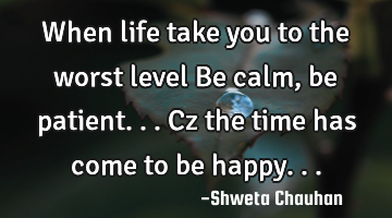 When life take you to the worst level Be calm, be patient... Cz the time has come to be happy...