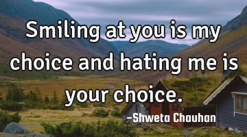 Smiling at you is my choice and hating me is your choice.