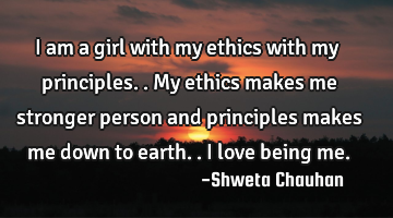 I am a girl with my ethics with my principles.. My ethics makes me stronger person and principles