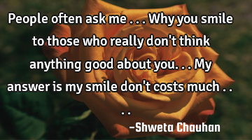 People often ask me ... Why you smile to those who really don