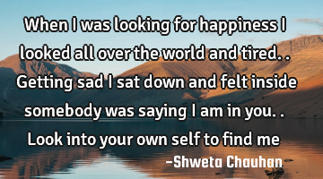 When I was looking for happiness I looked all over the world and tired.. Getting sad I sat down and