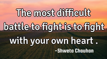 The most difficult battle to fight is to fight with your own heart .