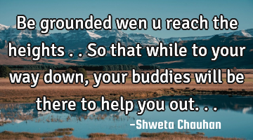 Be grounded wen u reach the heights .. So that while to your way down , your buddies will be there