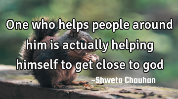One who helps people around him is actually helping himself to get close to god