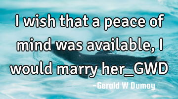 I wish that a peace of mind was available, i would marry her_GWD