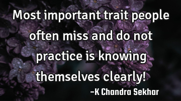 Most important trait people often miss and do not practice is knowing themselves clearly!