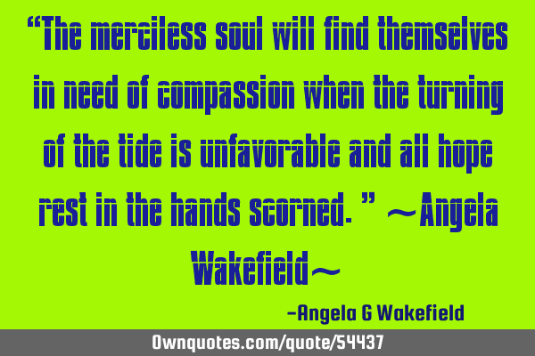 “The merciless soul will find themselves in need of compassion when the turning of the tide is