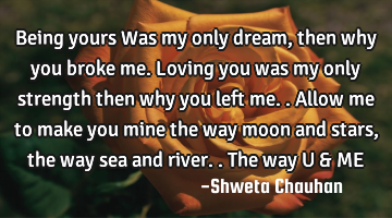 Being yours Was my only dream, then why you broke me. Loving you was my only strength then why you