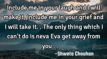 Include me in your laugh and I will make it, include me in your grief and I will take it.. The only