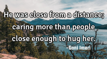 He was close from a distance; caring more than people close enough to hug her.