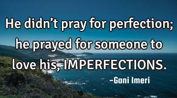 He didn’t pray for perfection; he prayed for someone to love his, IMPERFECTIONS.