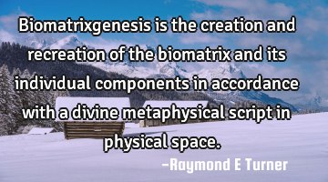 Biomatrixgenesis is the creation and recreation of the biomatrix and its individual components in