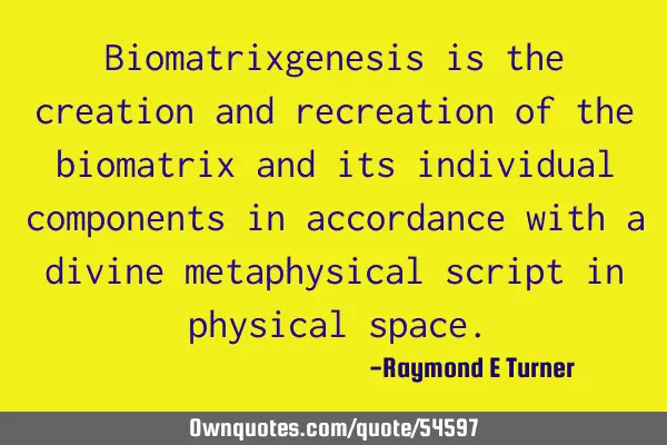 Biomatrixgenesis is the creation and recreation of the biomatrix and its individual components in