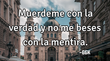 Muerdeme con la verdad y no me beses con la mentira.