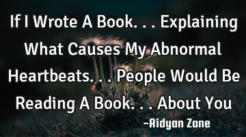 If I Wrote A Book... Explaining What Causes My Abnormal Heartbeats... People Would Be Reading A B