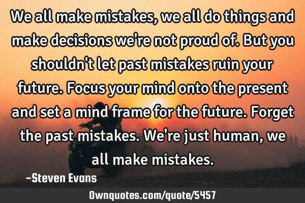 We all make mistakes, we all do things and make decisions we