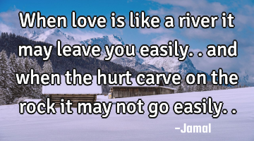 When love is like a river it may leave you easily.. and when the hurt carve on the rock it may not