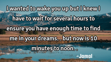I wanted to wake you up but I knew I have to wait for several hours to ensure you have enough time