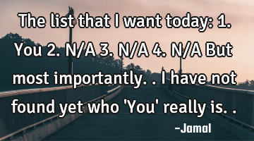 The list that I want today: 1. You 2. N/A 3. N/A 4. N/A But most importantly.. I have not found yet