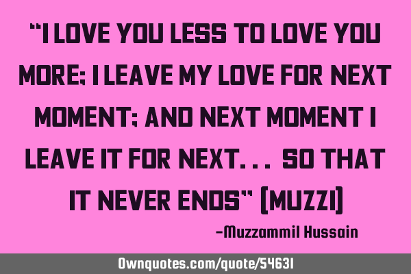 “I LOVE YOU LESS TO LOVE YOU MORE; I LEAVE MY LOVE FOR NEXT MOMENT; AND NEXT MOMENT I LEAVE IT FOR