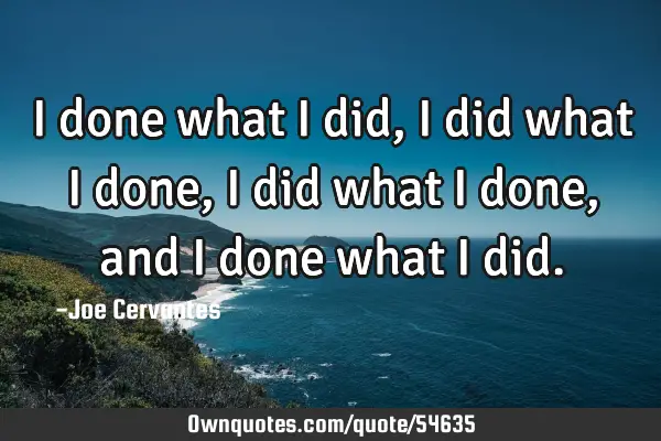 I done what I did, I did what I done, I did what I done, and I done what I