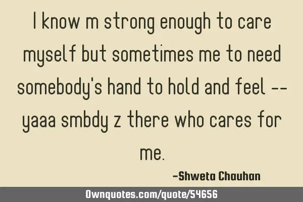 I know m strong enough to care myself but sometimes me to need somebody