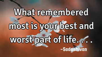 What remembered most is your best and worst part of life....