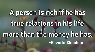 A person is rich if he has true relations in his life more than the money he has.