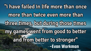 "i have failed in life more than once more than twice even more than three times, but during those