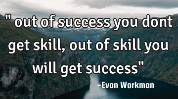 " out of success you dont get skill, out of skill you will get success"