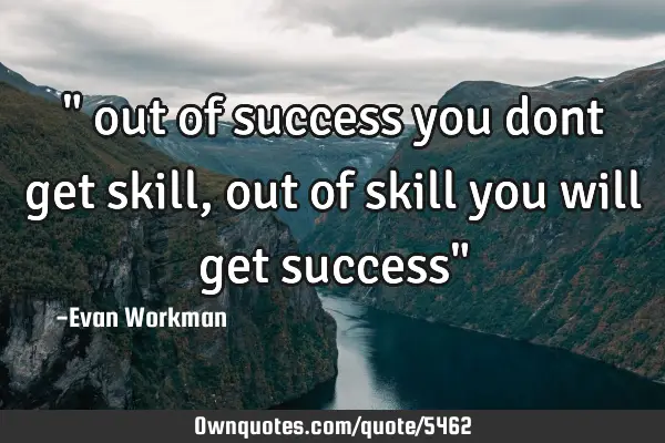 " out of success you dont get skill, out of skill you will get success"