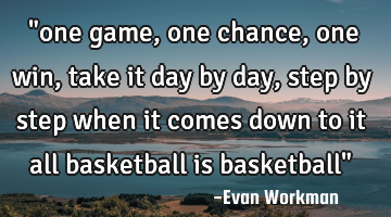 "one game, one chance, one win, take it day by day, step by step when it comes down to it all