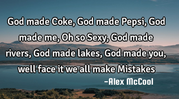 God made Coke, God made Pepsi, God made me, Oh so Sexy, God made rivers, God made lakes, God made