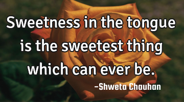 Sweetness in the tongue is the sweetest thing which can ever be.