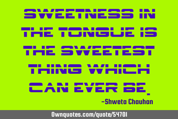 Sweetness in the tongue is the sweetest thing which can ever