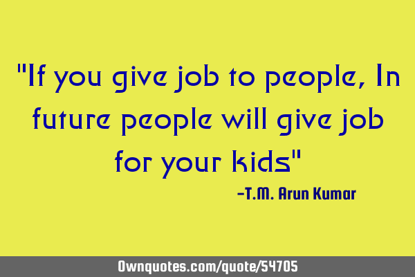 "If you give job to people, In future people will give job for your kids"