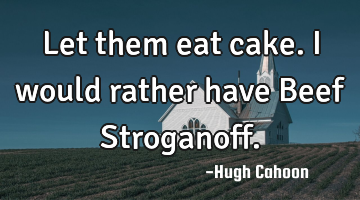 Let them eat cake. I would rather have Beef Stroganoff.