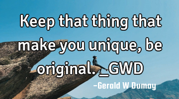 Keep that thing that make you unique, be original._GWD