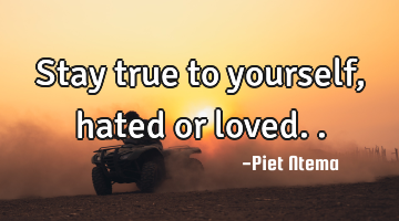 Stay true to yourself, hated or loved..