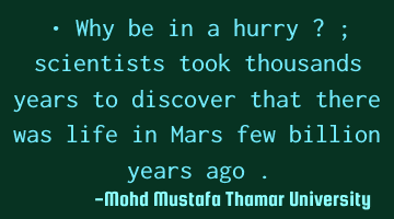 Why be in a hurry ? scientists took thousands years to discover that there was life on Mars few