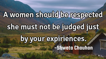 A women should be respected she must not be judged just by your expiriences.