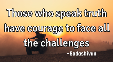 Those who speak truth have courage to face all the challenges